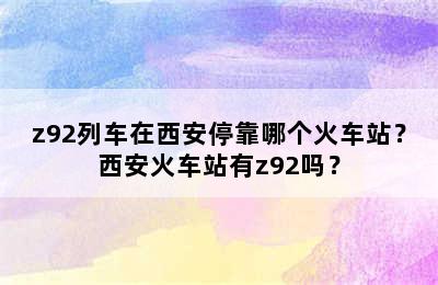z92列车在西安停靠哪个火车站？西安火车站有z92吗？