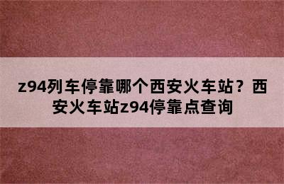 z94列车停靠哪个西安火车站？西安火车站z94停靠点查询