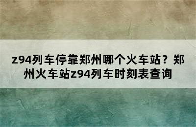 z94列车停靠郑州哪个火车站？郑州火车站z94列车时刻表查询