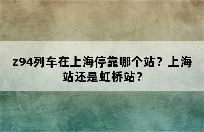 z94列车在上海停靠哪个站？上海站还是虹桥站？