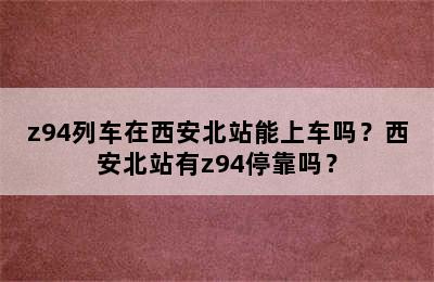 z94列车在西安北站能上车吗？西安北站有z94停靠吗？