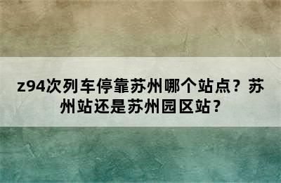 z94次列车停靠苏州哪个站点？苏州站还是苏州园区站？