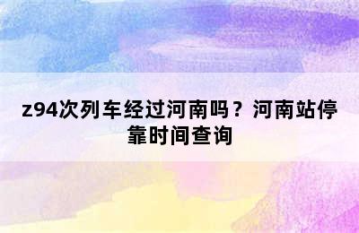 z94次列车经过河南吗？河南站停靠时间查询