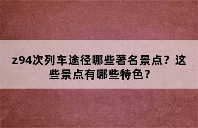 z94次列车途径哪些著名景点？这些景点有哪些特色？