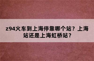 z94火车到上海停靠哪个站？上海站还是上海虹桥站？