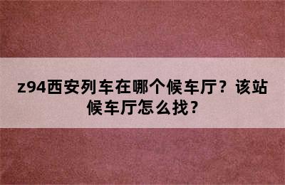 z94西安列车在哪个候车厅？该站候车厅怎么找？