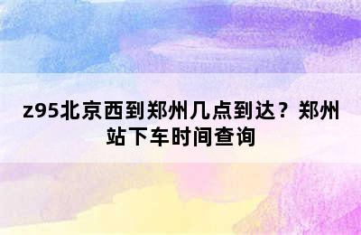 z95北京西到郑州几点到达？郑州站下车时间查询