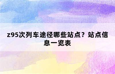 z95次列车途径哪些站点？站点信息一览表