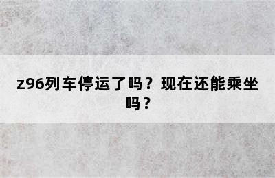 z96列车停运了吗？现在还能乘坐吗？