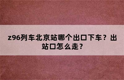 z96列车北京站哪个出口下车？出站口怎么走？