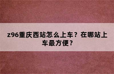 z96重庆西站怎么上车？在哪站上车最方便？