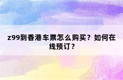 z99到香港车票怎么购买？如何在线预订？