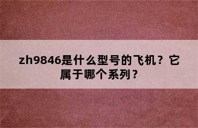 zh9846是什么型号的飞机？它属于哪个系列？