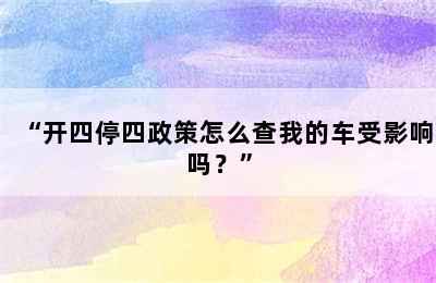“开四停四政策怎么查我的车受影响吗？”
