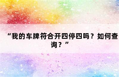 “我的车牌符合开四停四吗？如何查询？”
