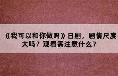 《我可以和你做吗》日剧，剧情尺度大吗？观看需注意什么？