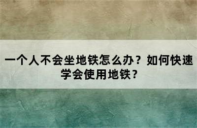 一个人不会坐地铁怎么办？如何快速学会使用地铁？