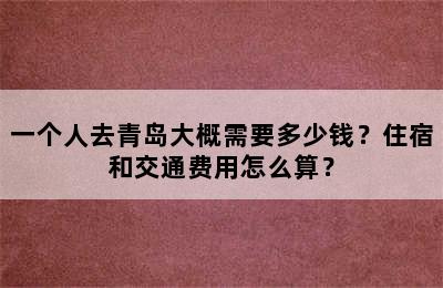 一个人去青岛大概需要多少钱？住宿和交通费用怎么算？