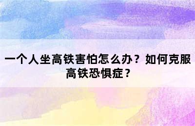 一个人坐高铁害怕怎么办？如何克服高铁恐惧症？