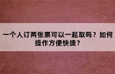 一个人订两张票可以一起取吗？如何操作方便快捷？