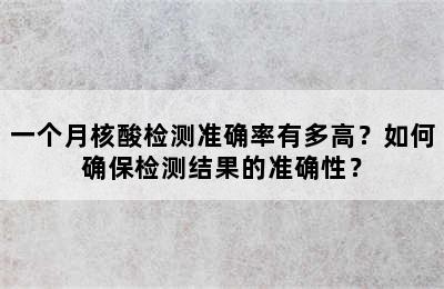 一个月核酸检测准确率有多高？如何确保检测结果的准确性？