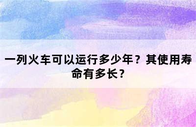 一列火车可以运行多少年？其使用寿命有多长？