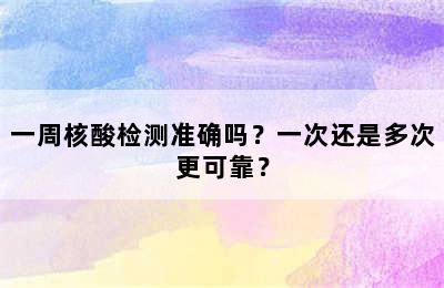 一周核酸检测准确吗？一次还是多次更可靠？