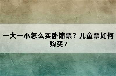 一大一小怎么买卧铺票？儿童票如何购买？