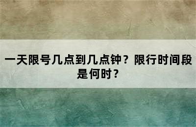 一天限号几点到几点钟？限行时间段是何时？