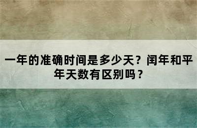 一年的准确时间是多少天？闰年和平年天数有区别吗？