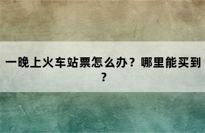 一晚上火车站票怎么办？哪里能买到？