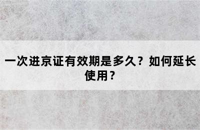 一次进京证有效期是多久？如何延长使用？