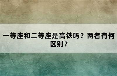 一等座和二等座是高铁吗？两者有何区别？