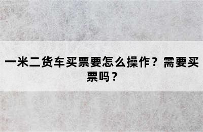 一米二货车买票要怎么操作？需要买票吗？