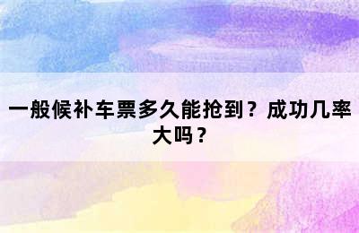 一般候补车票多久能抢到？成功几率大吗？