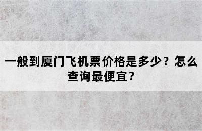 一般到厦门飞机票价格是多少？怎么查询最便宜？