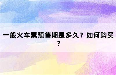 一般火车票预售期是多久？如何购买？