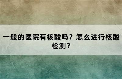 一般的医院有核酸吗？怎么进行核酸检测？