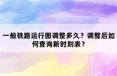 一般铁路运行图调整多久？调整后如何查询新时刻表？