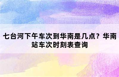 七台河下午车次到华南是几点？华南站车次时刻表查询