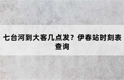 七台河到大客几点发？伊春站时刻表查询