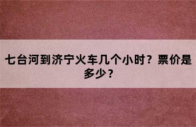 七台河到济宁火车几个小时？票价是多少？