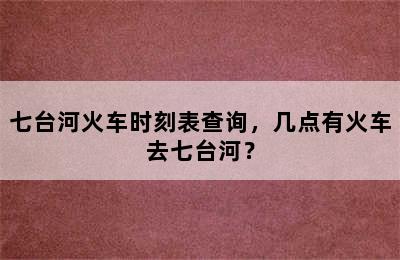七台河火车时刻表查询，几点有火车去七台河？