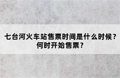 七台河火车站售票时间是什么时候？何时开始售票？