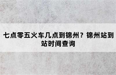 七点零五火车几点到锦州？锦州站到站时间查询