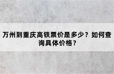 万州到重庆高铁票价是多少？如何查询具体价格？