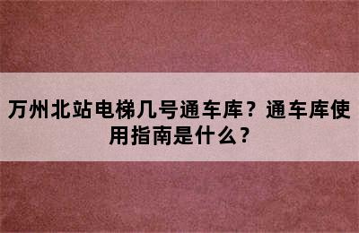 万州北站电梯几号通车库？通车库使用指南是什么？