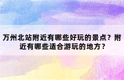 万州北站附近有哪些好玩的景点？附近有哪些适合游玩的地方？