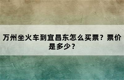 万州坐火车到宜昌东怎么买票？票价是多少？