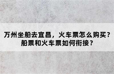 万州坐船去宜昌，火车票怎么购买？船票和火车票如何衔接？